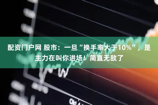 配资门户网 股市：一旦“换手率大于10%”，是主力在叫你进场！简直无敌了