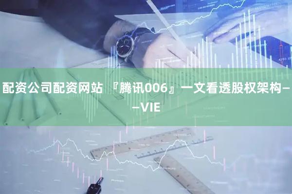 配资公司配资网站 『腾讯006』一文看透股权架构——VIE