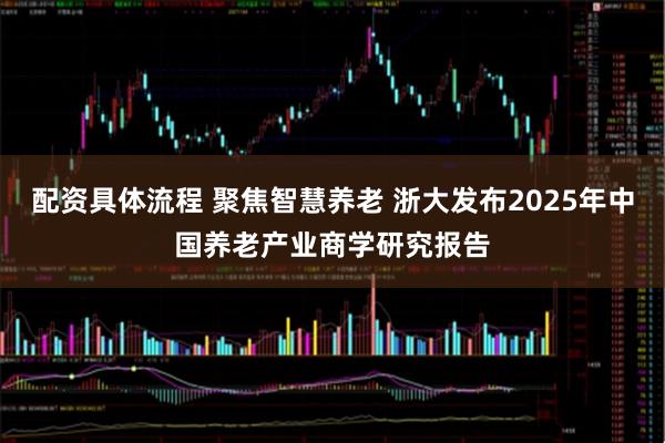 配资具体流程 聚焦智慧养老 浙大发布2025年中国养老产业商学研究报告