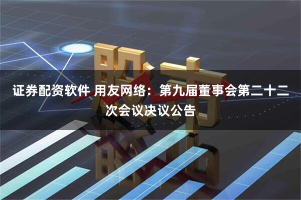 证券配资软件 用友网络：第九届董事会第二十二次会议决议公告