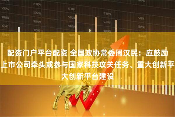 配资门户平台配资 全国政协常委周汉民：应鼓励科技型上市公司牵头或参与国家科技攻关任务、重大创新平台建设
