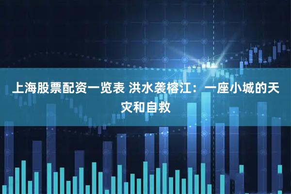 上海股票配资一览表 洪水袭榕江：一座小城的天灾和自救