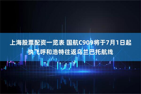 上海股票配资一览表 国航C909将于7月1日起执飞呼和浩特往返乌兰巴托航线