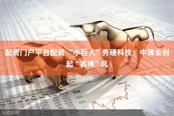 配资门户平台配资 “小巨人”秀硬科技：中博会刮起“赛博”风
