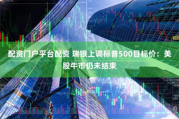 配资门户平台配资 瑞银上调标普500目标价：美股牛市仍未结束