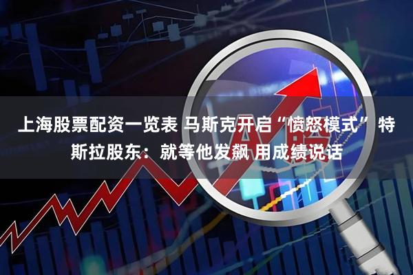 上海股票配资一览表 马斯克开启“愤怒模式” 特斯拉股东：就等他发飙 用成绩说话