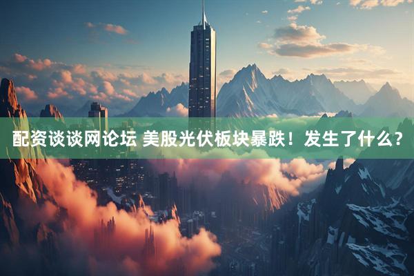 配资谈谈网论坛 美股光伏板块暴跌！发生了什么？