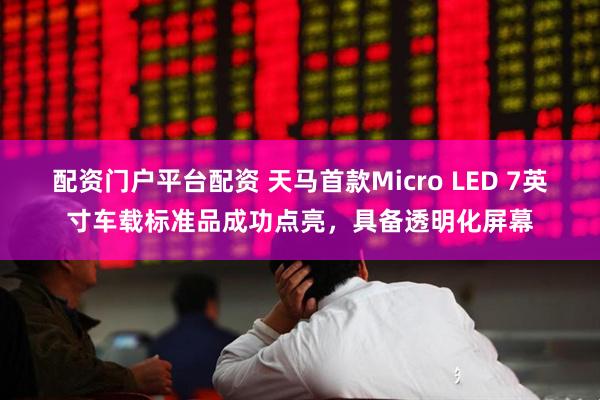 配资门户平台配资 天马首款Micro LED 7英寸车载标准品成功点亮，具备透明化屏幕