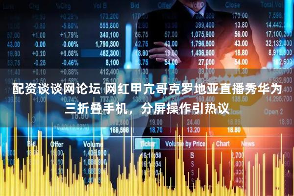 配资谈谈网论坛 网红甲亢哥克罗地亚直播秀华为三折叠手机，分屏操作引热议
