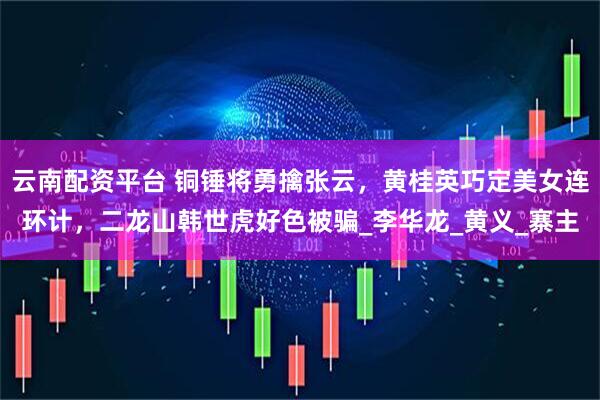 云南配资平台 铜锤将勇擒张云，黄桂英巧定美女连环计，二龙山韩世虎好色被骗_李华龙_黄义_寨主