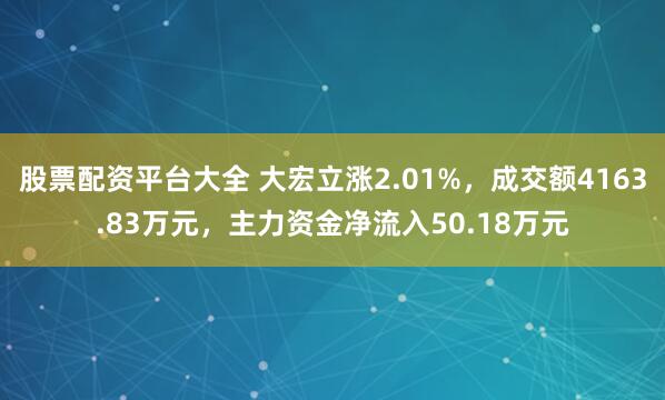股票配资平台大全 大宏立涨2.01%，成交额4163.83万元，主力资金净流入50.18万元