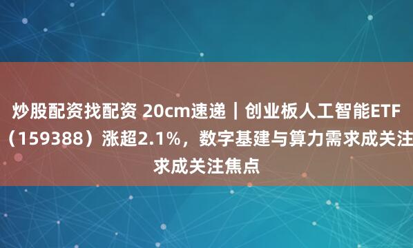 炒股配资找配资 20cm速递｜创业板人工智能ETF国泰（159388）涨超2.1%，数字基建与算力需求成关注焦点