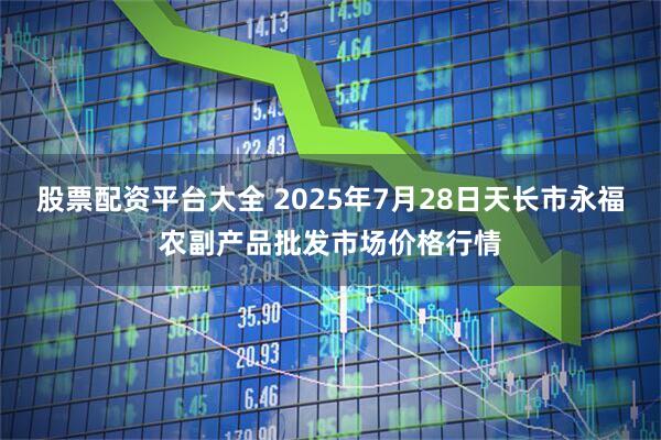 股票配资平台大全 2025年7月28日天长市永福农副产品批发市场价格行情
