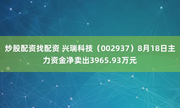 炒股配资找配资 兴瑞科技（002937）8月18日主力资金净卖出3965.93万元
