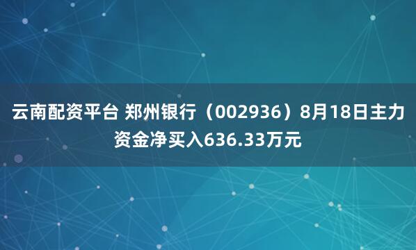 云南配资平台 郑州银行（002936）8月18日主力资金净买入636.33万元