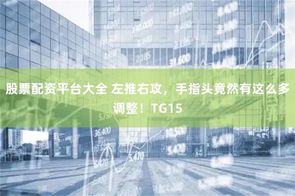 股票配资平台大全 左推右攻，手指头竟然有这么多调整！TG15