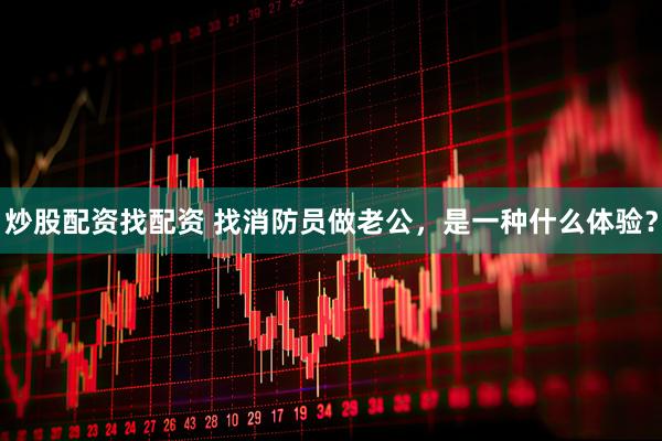 炒股配资找配资 找消防员做老公，是一种什么体验？