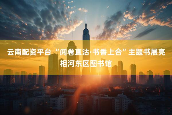 云南配资平台 “阅卷直沽·书香上合”主题书展亮相河东区图书馆