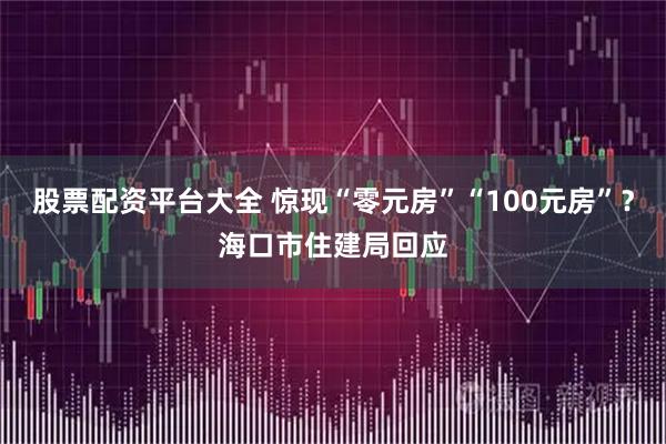 股票配资平台大全 惊现“零元房”“100元房”？海口市住建局回应